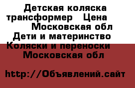 Детская коляска трансформер › Цена ­ 5 700 - Московская обл. Дети и материнство » Коляски и переноски   . Московская обл.